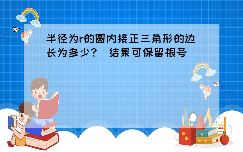 半径为r的圆内接正三角形的边长为多少?（结果可保留根号）