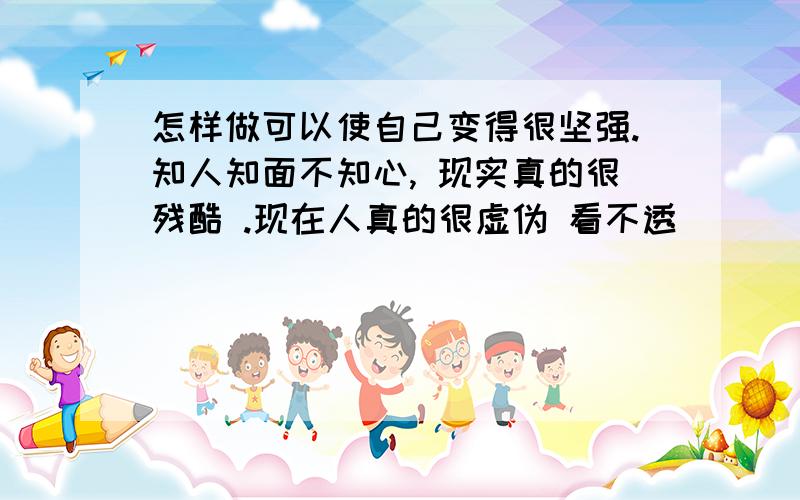 怎样做可以使自己变得很坚强.知人知面不知心, 现实真的很残酷 .现在人真的很虚伪 看不透