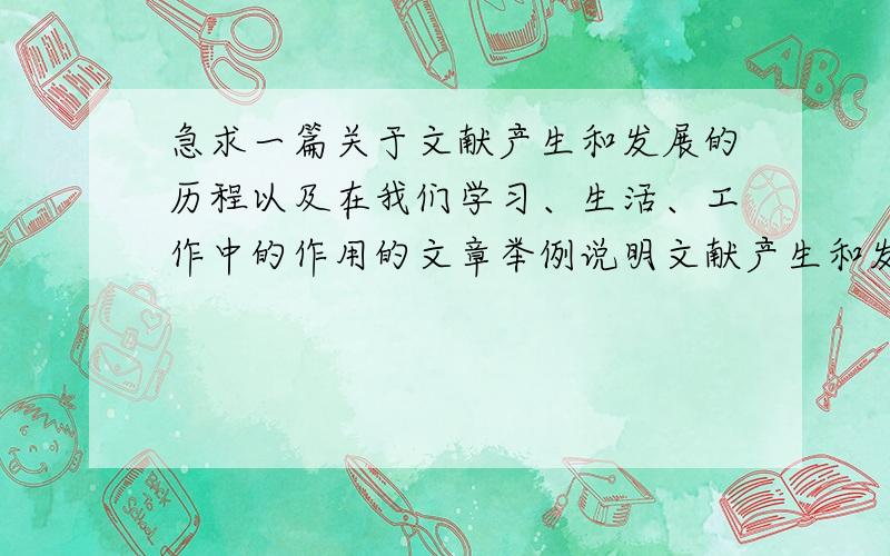 急求一篇关于文献产生和发展的历程以及在我们学习、生活、工作中的作用的文章举例说明文献产生和发展的历程以及在我们学习、生活、工作中的作用,最后分析说明文献产生和发展的历程