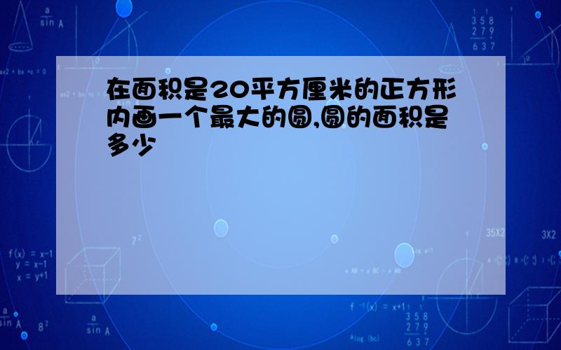 在面积是20平方厘米的正方形内画一个最大的圆,圆的面积是多少