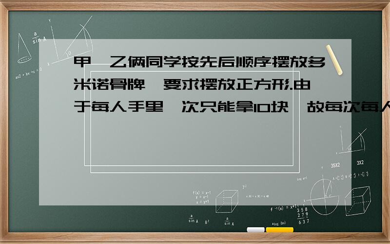 甲,乙俩同学按先后顺序摆放多米诺骨牌,要求摆放正方形.由于每人手里一次只能拿10块,故每次每人摆10块.如果他们共摆了3000多块,那么他们摆的准确的数字是几块?