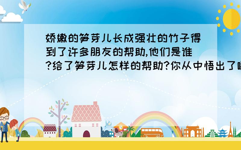 娇嫩的笋芽儿长成强壮的竹子得到了许多朋友的帮助,他们是谁?给了笋芽儿怎样的帮助?你从中悟出了哪些呢?