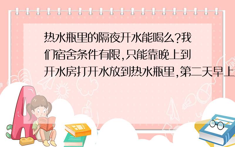 热水瓶里的隔夜开水能喝么?我们宿舍条件有限,只能靠晚上到开水房打开水放到热水瓶里,第二天早上还能喝么?