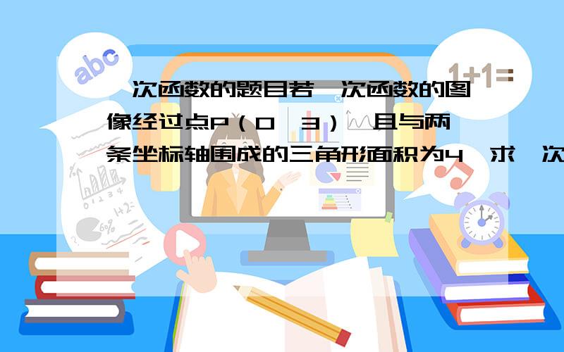 一次函数的题目若一次函数的图像经过点P（0,3）,且与两条坐标轴围成的三角形面积为4,求一次函数的解析式.