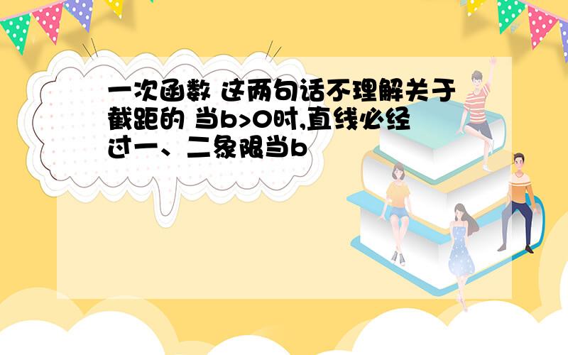 一次函数 这两句话不理解关于截距的 当b>0时,直线必经过一、二象限当b