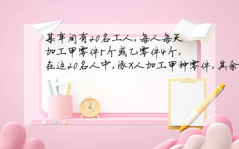 某车间有20名工人,每人每天加工甲零件5个或乙零件4个,在这20名人中,派X人加工甲种零件,其余加工乙零件.已知,每加工一个甲零件可以获利16元,每加工一个乙零件可获利24元.1.写出此车间每天