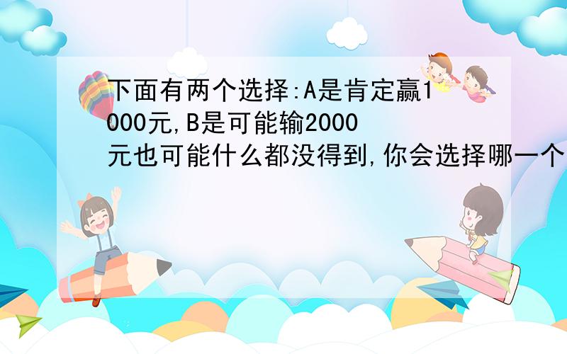 下面有两个选择:A是肯定赢1000元,B是可能输2000元也可能什么都没得到,你会选择哪一个?