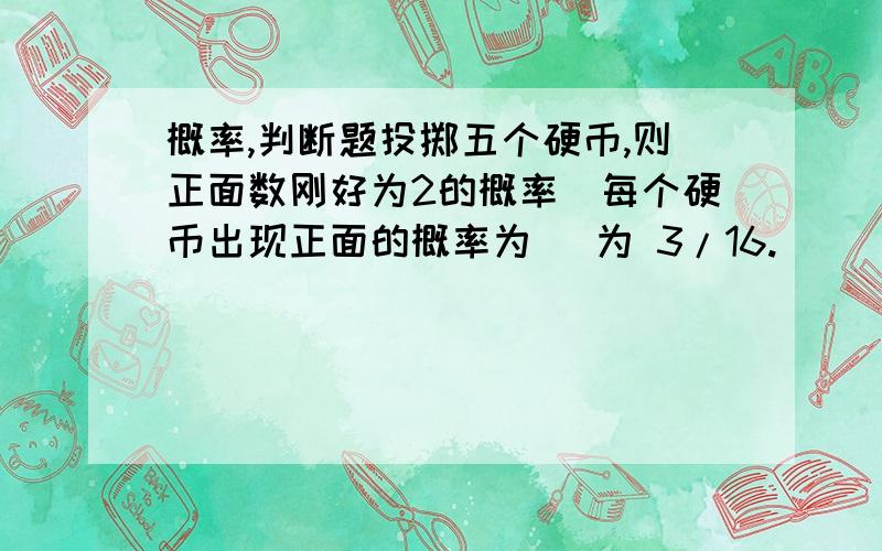 概率,判断题投掷五个硬币,则正面数刚好为2的概率（每个硬币出现正面的概率为 ）为 3/16.