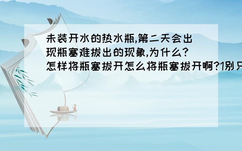 未装开水的热水瓶,第二天会出现瓶塞难拔出的现象,为什么?怎样将瓶塞拔开怎么将瓶塞拔开啊?1别只说原理,我要解决方案