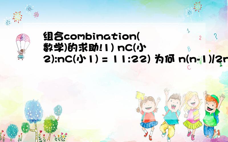 组合combination(数学)的求助!1) nC(小2):nC(小1) = 11:22) 为何 n(n-1)/2n = 11/2 (1)是如何计算出(2)来的呀?