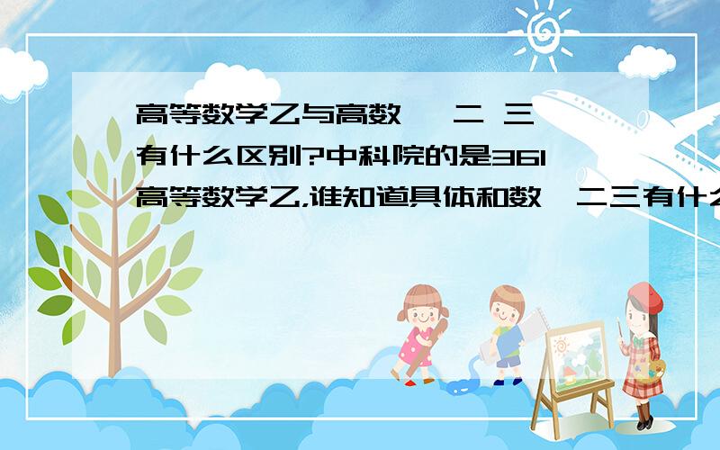 高等数学乙与高数一 二 三 有什么区别?中科院的是361高等数学乙，谁知道具体和数一二三有什么区别呢？