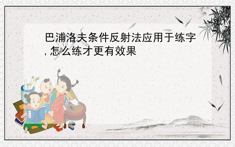 巴浦洛夫条件反射法应用于练字,怎么练才更有效果