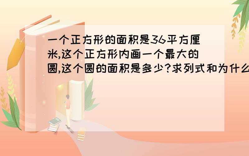 一个正方形的面积是36平方厘米,这个正方形内画一个最大的圆,这个圆的面积是多少?求列式和为什么这样做.现场等,1