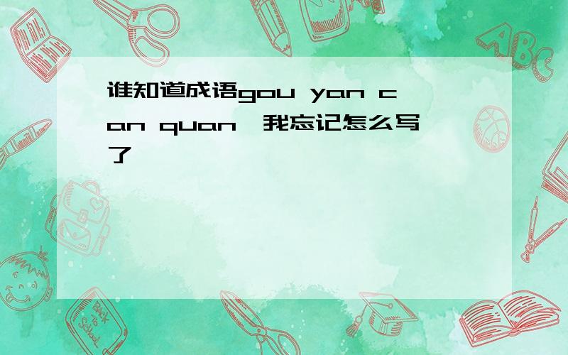 谁知道成语gou yan can quan,我忘记怎么写了,