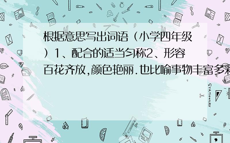 根据意思写出词语（小学四年级）1、配合的适当匀称2、形容百花齐放,颜色艳丽.也比喻事物丰富多彩或事业繁荣旺盛.3、幽默或诙谐的趣味4、按照常规,按照常理最好能附上词语造句~