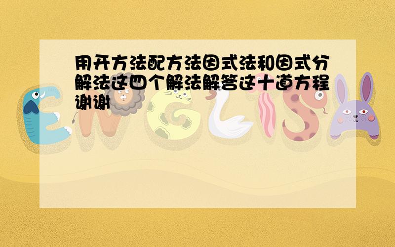 用开方法配方法因式法和因式分解法这四个解法解答这十道方程谢谢