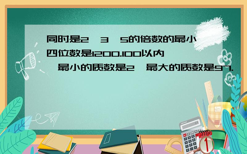 同时是2、3、5的倍数的最小四位数是1200.100以内,最小的质数是2,最大的质数是97.