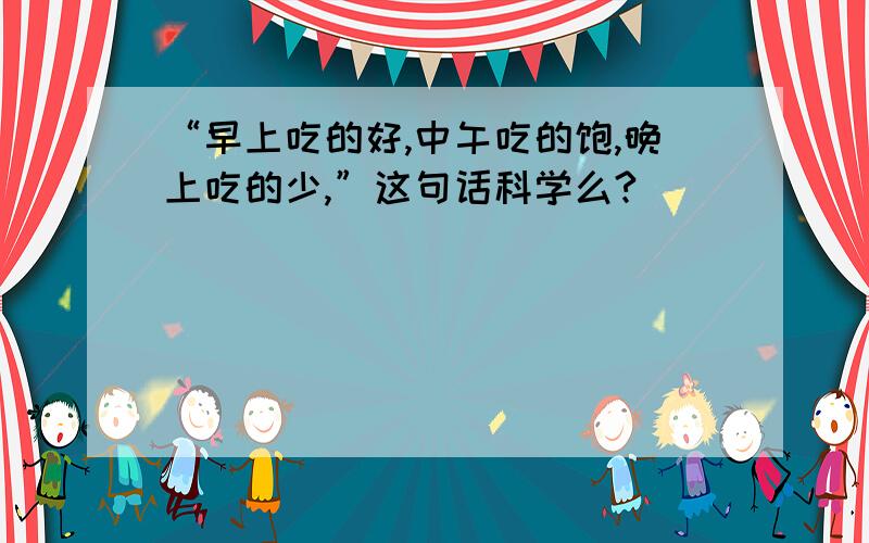 “早上吃的好,中午吃的饱,晚上吃的少,”这句话科学么?