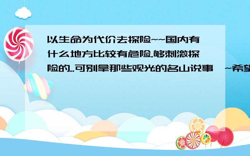 以生命为代价去探险~~国内有什么地方比较有危险.够刺激探险的..可别拿那些观光的名山说事`~希望哪位炉友给说下~