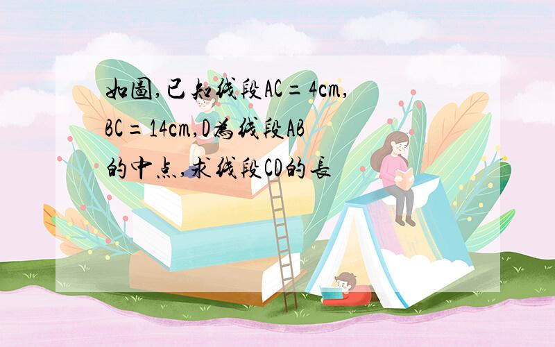 如图,已知线段AC=4cm,BC=14cm,D为线段AB的中点,求线段CD的长