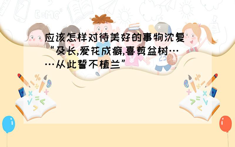 应该怎样对待美好的事物沈复 “及长,爱花成癖,喜剪盆树……从此誓不植兰”