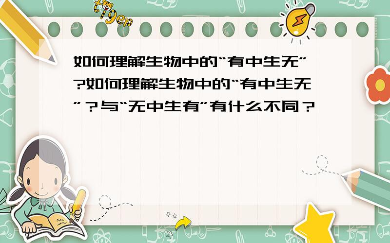 如何理解生物中的“有中生无”?如何理解生物中的“有中生无”？与“无中生有”有什么不同？