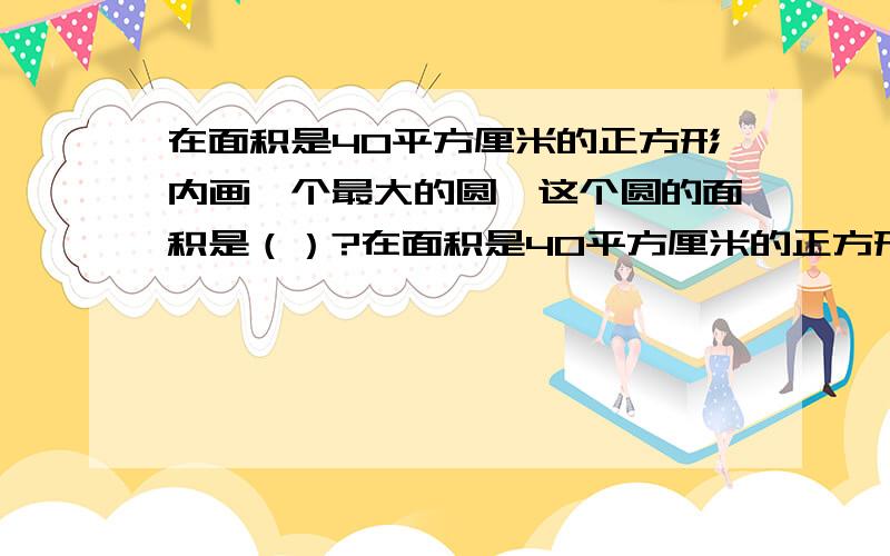 在面积是40平方厘米的正方形内画一个最大的圆,这个圆的面积是（）?在面积是40平方厘米的正方形内画一个最大的园,这个圆的面积是（）?