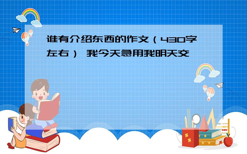 谁有介绍东西的作文（430字左右） 我今天急用我明天交