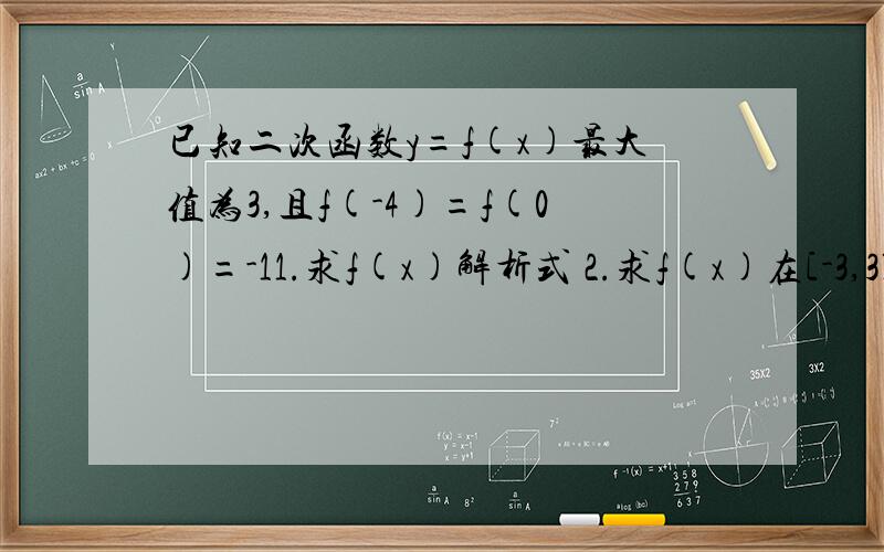 已知二次函数y=f(x)最大值为3,且f(-4)=f(0)=-11.求f(x)解析式 2.求f(x)在[-3,3]上的最值