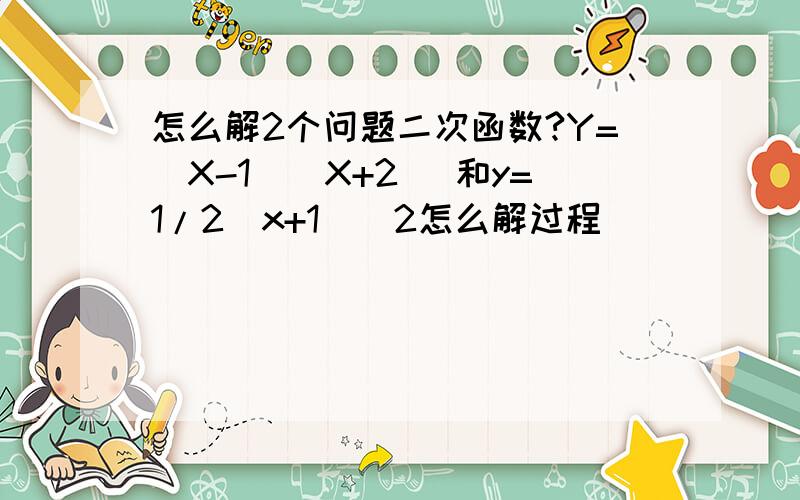 怎么解2个问题二次函数?Y=(X-1)(X+2) 和y=1/2(x+1)^2怎么解过程