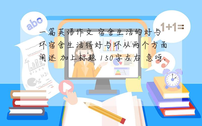 一篇英语作文 宿舍生活的好与坏宿舍生活得好与坏从两个方面阐述 加上标题 150字左右 急呀.