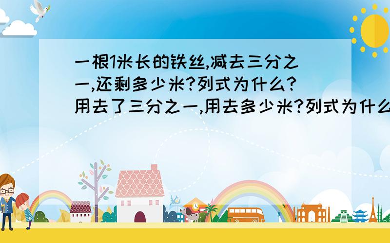 一根1米长的铁丝,减去三分之一,还剩多少米?列式为什么?用去了三分之一,用去多少米?列式为什么?用去三分之一米后,又用去原长的四分之一,还剩多少米?列式为?