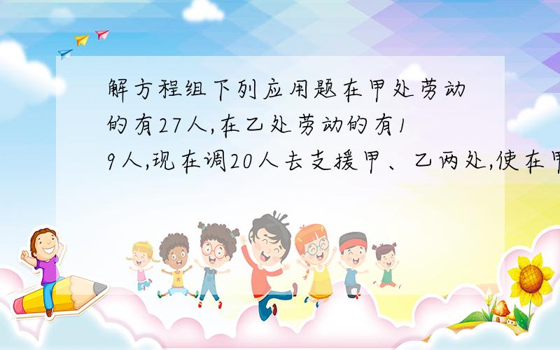 解方程组下列应用题在甲处劳动的有27人,在乙处劳动的有19人,现在调20人去支援甲、乙两处,使在甲处人数与乙处的人数的之比为2:1,应调往甲、乙两处各多少人?