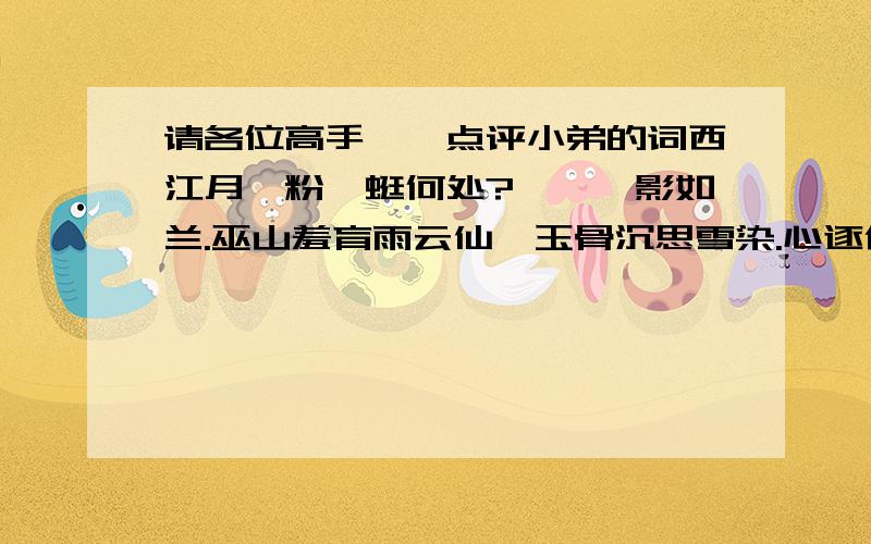 请各位高手一一点评小弟的词西江月屧粉蜿蜒何处?姗姗倩影如兰.巫山羞育雨云仙,玉骨沉思雪染.心逐佳人已去,欲休此意应难.流云已过月阑珊,风静花零人散.菩萨蛮青烟销尽红烛泪,欲眠展转