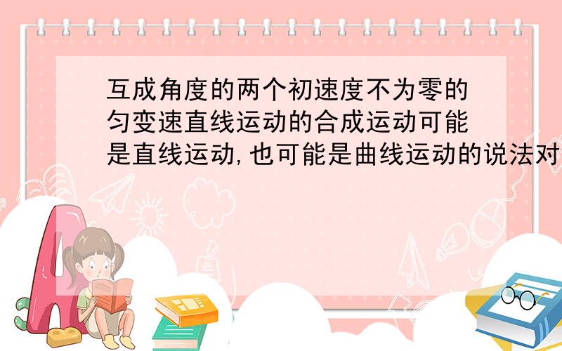 互成角度的两个初速度不为零的匀变速直线运动的合成运动可能是直线运动,也可能是曲线运动的说法对吗?互成角度包括180度吗