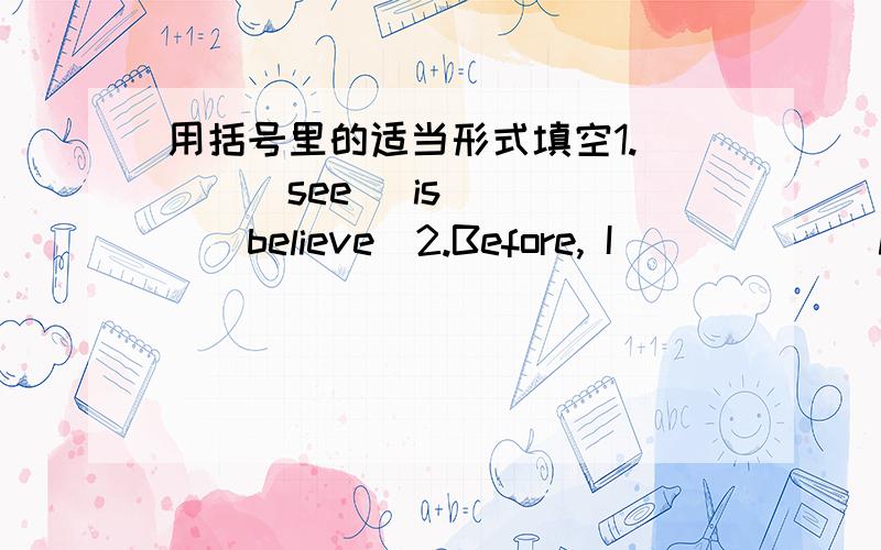 用括号里的适当形式填空1.___(see) is_____(believe)2.Before, I _____(have) many hamburgers3.It is not true,but my teacher ______(not believe) it4._____ it often ___(rain) in Shanghai?5.Yesterday,I_____(feel) tired and went to bed early.6.Wha