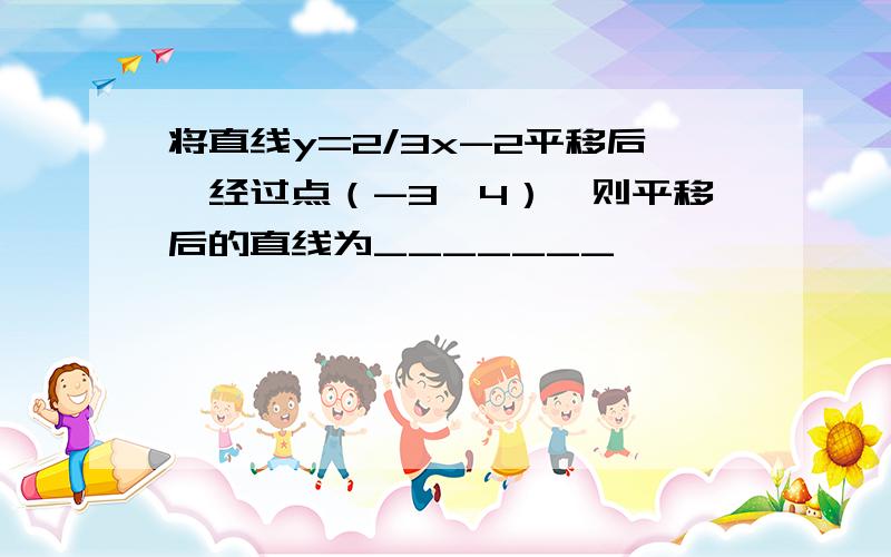 将直线y=2/3x-2平移后,经过点（-3,4）,则平移后的直线为_______