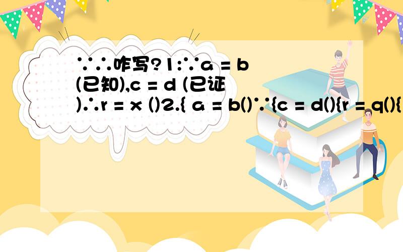 ∵∴咋写?1:∵a = b (已知),c = d (已证)∴r = x ()2.{ a = b()∵{c = d(){r = q(){1 = 1()∴{x = r(){z = w()哪个对?