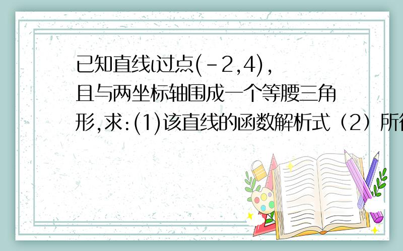 已知直线ι过点(-2,4),且与两坐标轴围成一个等腰三角形,求:(1)该直线的函数解析式（2）所得三角形的周转长还有面积