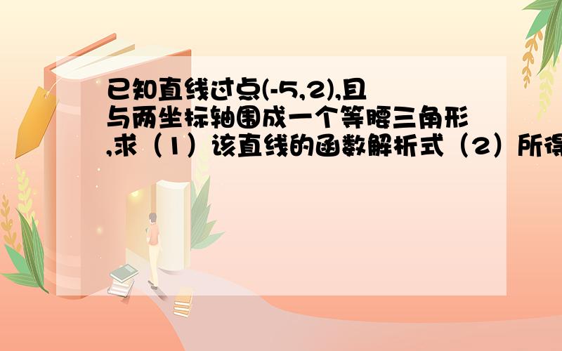 已知直线过点(-5,2),且与两坐标轴围成一个等腰三角形,求（1）该直线的函数解析式（2）所得三角形的周长