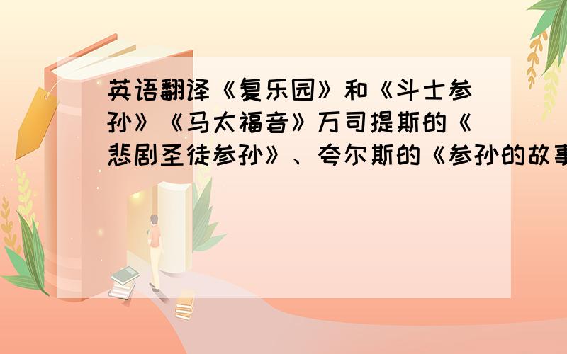 英语翻译《复乐园》和《斗士参孙》《马太福音》万司提斯的《悲剧圣徒参孙》、夸尔斯的《参孙的故事》还有着几个人名哦《旧约.士师记》《圣经.雅歌》