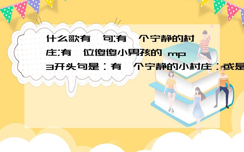 什么歌有一句:有一个宁静的村庄;有一位傻傻小男孩的 mp3开头句是：有一个宁静的小村庄；或是：有一个宁静的村庄；男声唱的.中间是：.有位傻傻的小男孩.