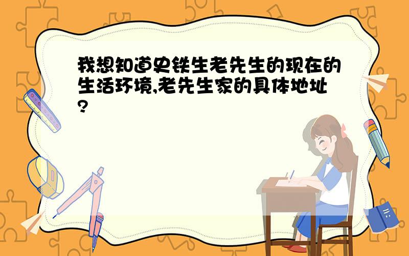 我想知道史铁生老先生的现在的生活环境,老先生家的具体地址?