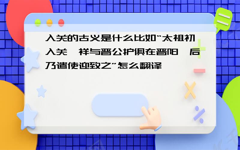 入关的古义是什么比如“太祖初入关,祥与晋公护俱在晋阳,后乃遣使迎致之”怎么翻译