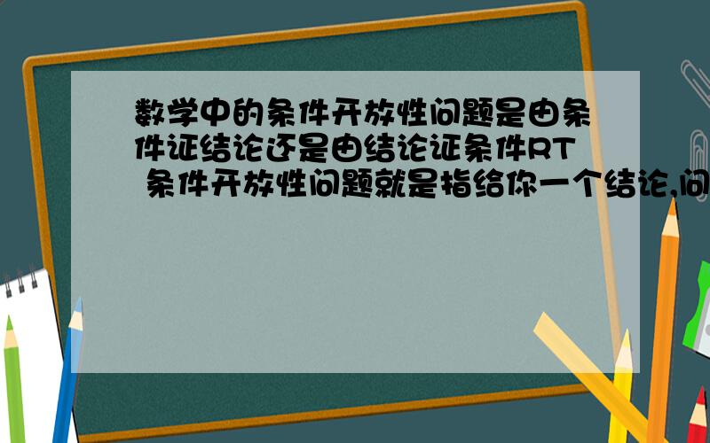 数学中的条件开放性问题是由条件证结论还是由结论证条件RT 条件开放性问题就是指给你一个结论,问什么条件时这个结论成立.如果要你证明的话,是由条件证到结论还是由结论证到条件?