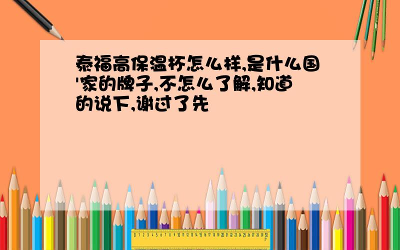 泰福高保温杯怎么样,是什么国'家的牌子,不怎么了解,知道的说下,谢过了先