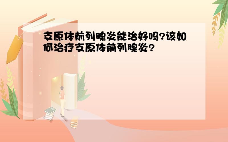 支原体前列腺炎能治好吗?该如何治疗支原体前列腺炎?