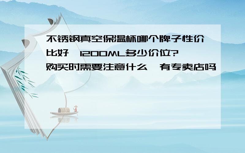 不锈钢真空保温杯哪个牌子性价比好,1200ML多少价位?购买时需要注意什么,有专卖店吗