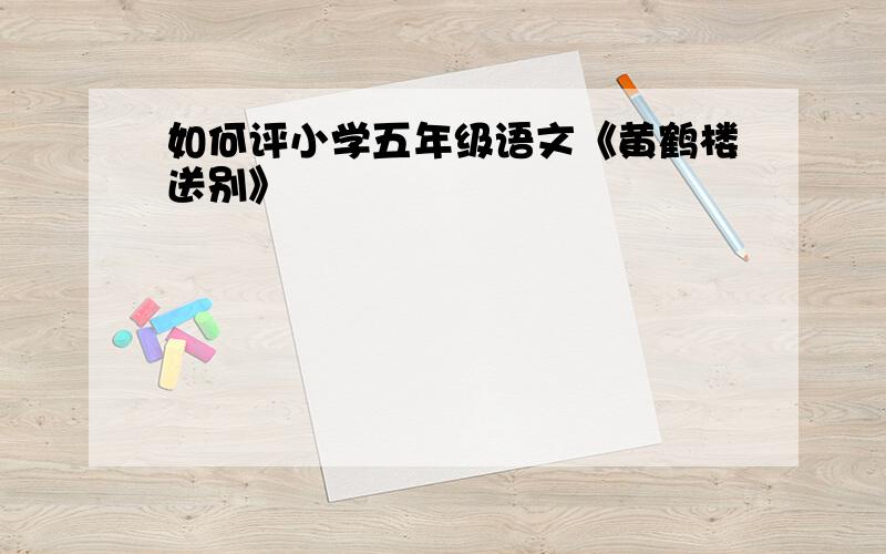 如何评小学五年级语文《黄鹤楼送别》