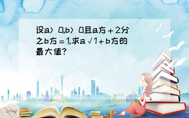 设a＞0,b＞0且a方＋2分之b方＝1,求a√1＋b方的最大值?